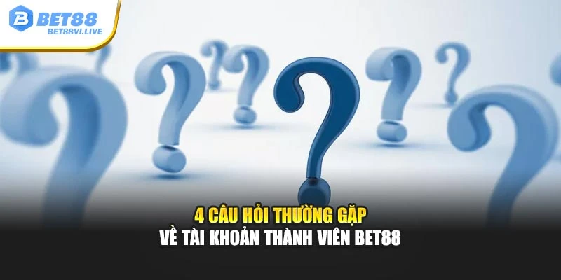4 câu hỏi thường gặp về tài khoản thành viên Bet88