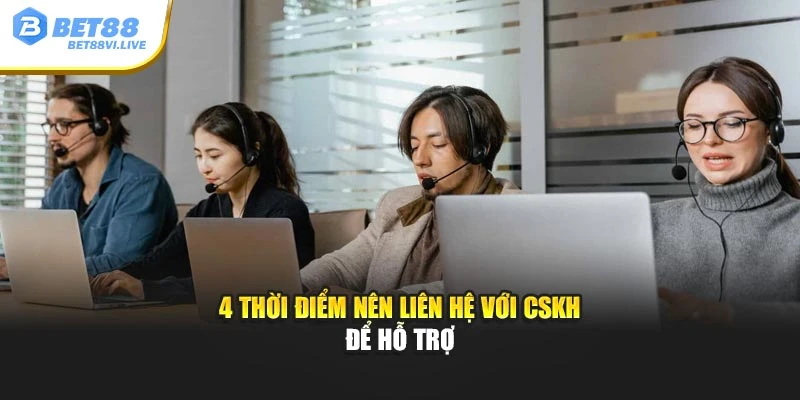 4 thời điểm nên liên hệ với CSKH để hỗ trợ