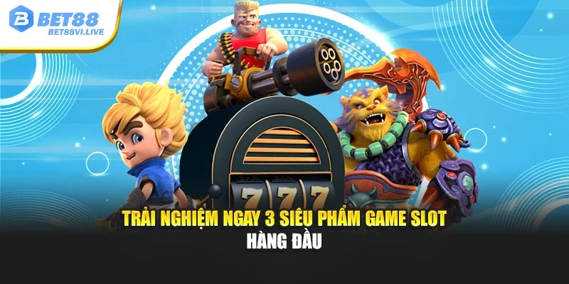 Trải nghiệm ngay 3 siêu phẩm game slot hàng đầu